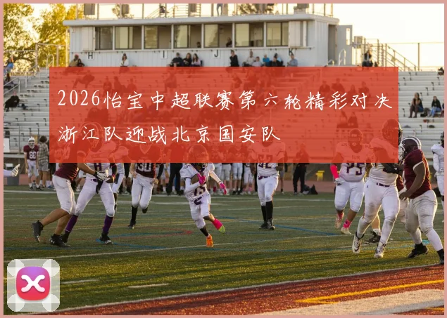 2026怡宝中超联赛第六轮精彩对决浙江队迎战北京国安队