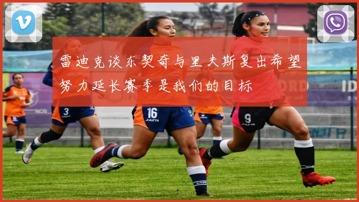 雷迪克谈东契奇与里夫斯复出希望努力延长赛季是我们的目标