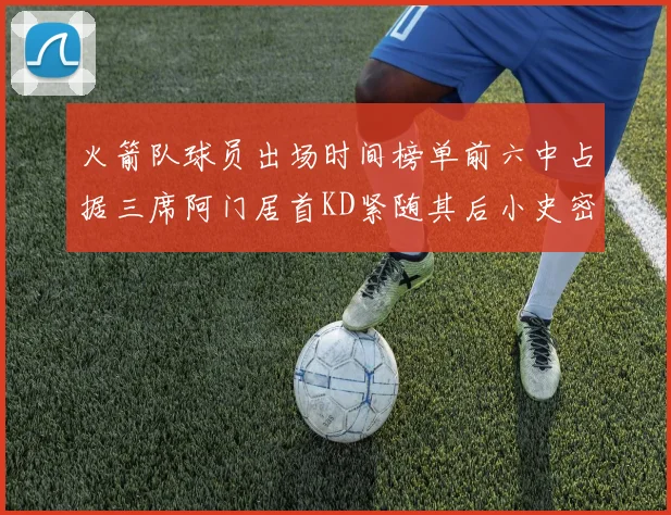 火箭队球员出场时间榜单前六中占据三席阿门居首KD紧随其后小史密斯位列第六
