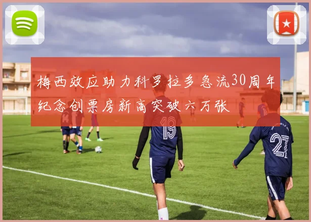 梅西效应助力科罗拉多急流30周年纪念创票房新高突破六万张
