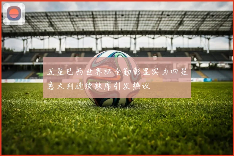 五星巴西世界杯全勤彰显实力四星意大利连续缺席引发热议