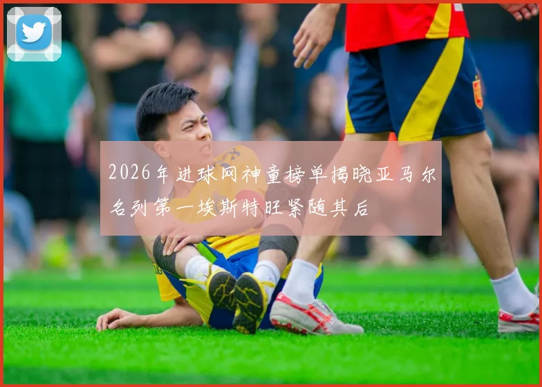 2026年进球网神童榜单揭晓亚马尔名列第一埃斯特旺紧随其后