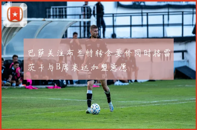 巴萨关注布兰特转会要价同时格雷茨卡与B席表达加盟意愿