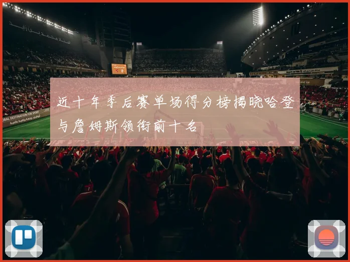 近十年季后赛单场得分榜揭晓哈登与詹姆斯领衔前十名