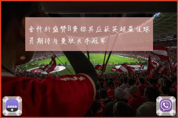 舍什科盛赞B费称其应获英超最佳球员期待与曼联共夺冠军