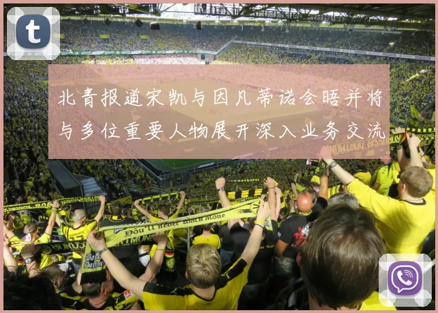 北青报道宋凯与因凡蒂诺会晤并将与多位重要人物展开深入业务交流