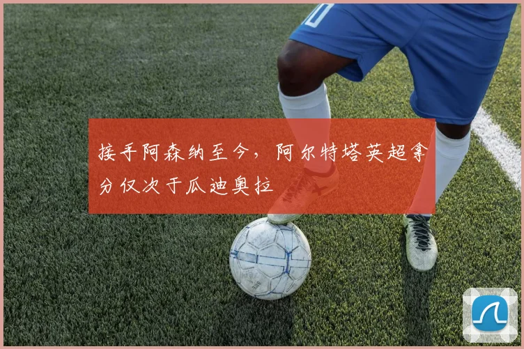 接手阿森纳至今，阿尔特塔英超拿分仅次于瓜迪奥拉